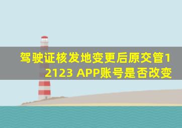 驾驶证核发地变更后原交管12123 APP账号是否改变